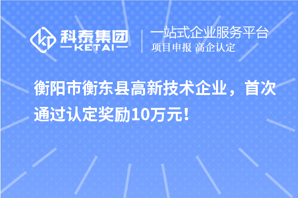 衡陽(yáng)市衡東縣高新技術(shù)企業(yè)，首次通過(guò)認(rèn)定獎(jiǎng)勵(lì)10萬(wàn)元！