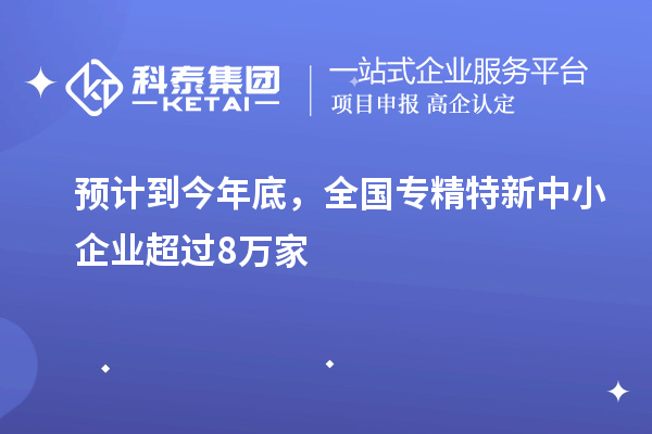 預(yù)計到今年底，全國<a href=http:///fuwu/zhuanjingtexin.html target=_blank class=infotextkey>專精特新中小企業(yè)</a>超過8萬家