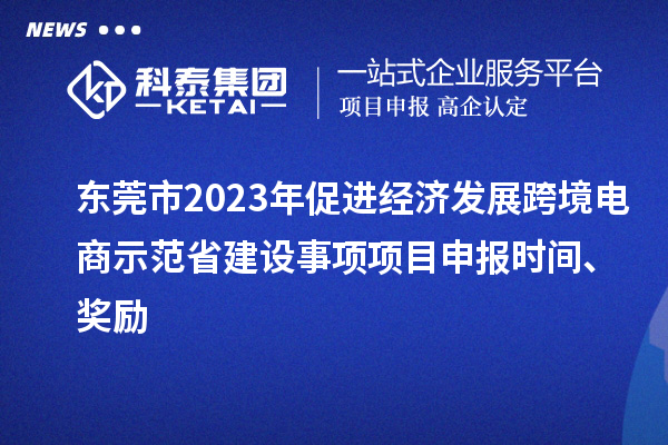 東莞市2023年促進經(jīng)濟發(fā)展跨境電商示范省建設(shè)事項項目申報時間、獎勵