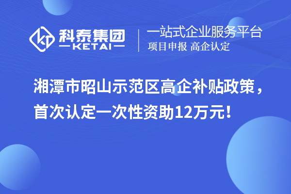 湘潭市昭山示范區(qū)高企補(bǔ)貼政策，首次認(rèn)定一次性資助12萬元！