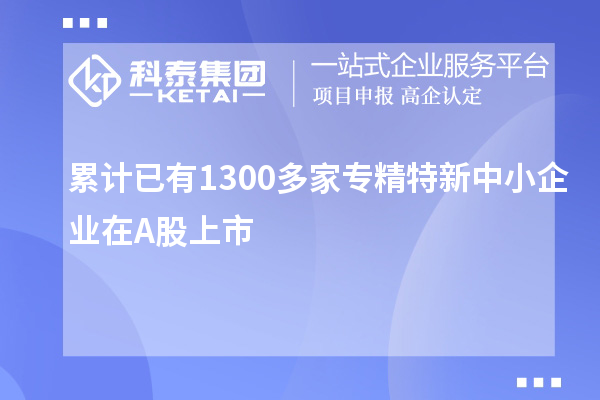 累計已有1300多家<a href=http:///fuwu/zhuanjingtexin.html target=_blank class=infotextkey>專精特新中小企業(yè)</a>在A股上市