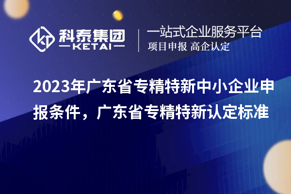 2023年廣東省<a href=http:///fuwu/zhuanjingtexin.html target=_blank class=infotextkey>專精特新中小企業(yè)</a>申報條件，廣東省專精特新認定標(biāo)準(zhǔn)