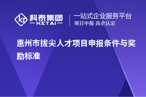 惠州市拔尖人才項(xiàng)目申報(bào)條件與獎(jiǎng)勵(lì)標(biāo)準(zhǔn)
