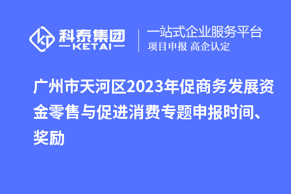 廣州市天河區(qū)2023年促商務(wù)發(fā)展資金零售與促進消費專題申報時間、獎勵