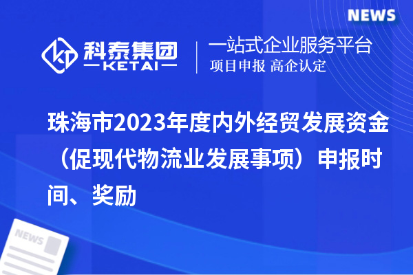 珠海市2023年度內(nèi)外經(jīng)貿(mào)發(fā)展資金（促現(xiàn)代物流業(yè)發(fā)展事項(xiàng)）申報(bào)時(shí)間、獎(jiǎng)勵(lì)