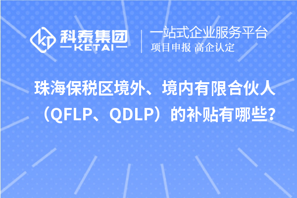 珠海保稅區(qū)境外、境內(nèi)有限合伙人（QFLP、QDLP）的補(bǔ)貼有哪些？