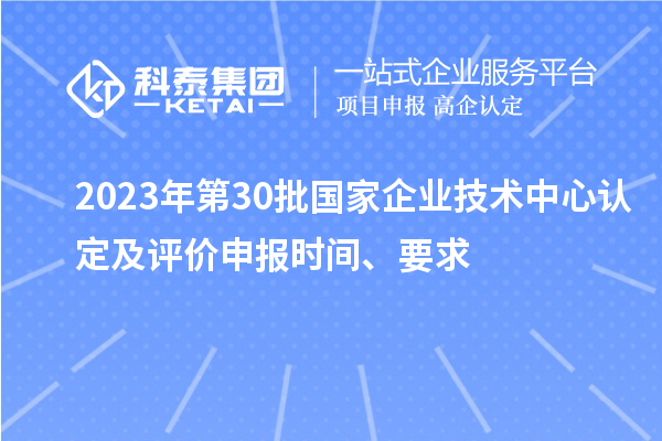 2023年第30批國家企業(yè)技術(shù)中心認定及評價申報時間、要求