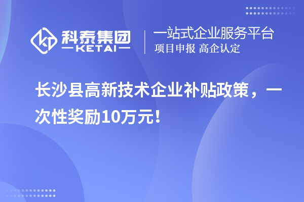 長沙縣高新技術(shù)企業(yè)補貼政策，一次性獎勵10萬元！