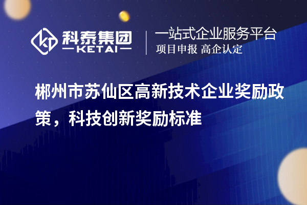 郴州市蘇仙區(qū)高新技術(shù)企業(yè)獎(jiǎng)勵(lì)政策，科技創(chuàng)新獎(jiǎng)勵(lì)標(biāo)準(zhǔn)