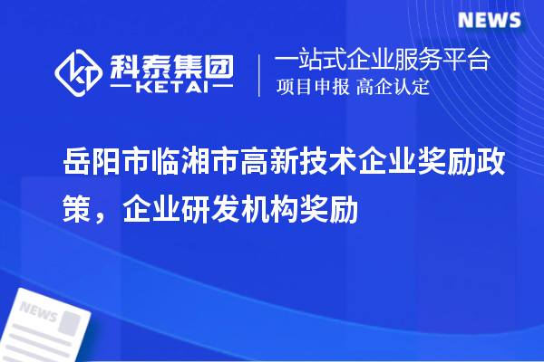 岳陽(yáng)市臨湘市高新技術(shù)企業(yè)獎(jiǎng)勵(lì)政策，企業(yè)研發(fā)機(jī)構(gòu)獎(jiǎng)勵(lì)