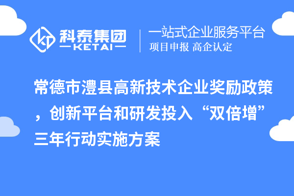 常德市澧縣高新技術(shù)企業(yè)獎勵政策，創(chuàng)新平臺和研發(fā)投入“雙倍增”三年行動實施方案