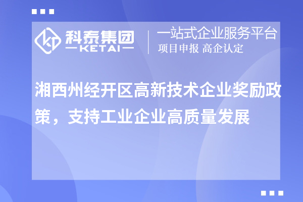 湘西州經(jīng)開區(qū)高新技術(shù)企業(yè)獎(jiǎng)勵(lì)政策，支持工業(yè)企業(yè)高質(zhì)量發(fā)展
