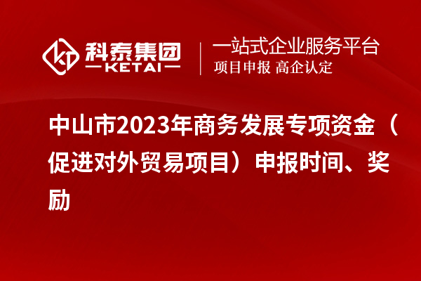 中山市2023年商務(wù)發(fā)展專(zhuān)項(xiàng)資金（促進(jìn)對(duì)外貿(mào)易項(xiàng)目）申報(bào)時(shí)間、獎(jiǎng)勵(lì)
