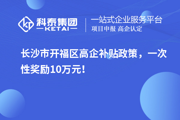 長沙市開福區(qū)高企補貼政策，一次性獎勵10萬元！