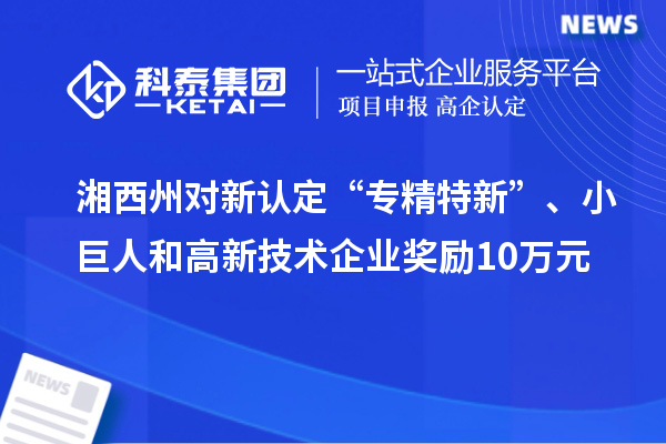 湘西州對(duì)新認(rèn)定“專精特新”、小巨人和高新技術(shù)企業(yè)獎(jiǎng)勵(lì)10萬元