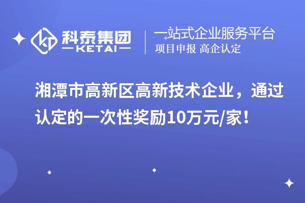 湘潭市高新區(qū)高新技術(shù)企業(yè)，通過認(rèn)定的一次性獎勵10萬元/家！