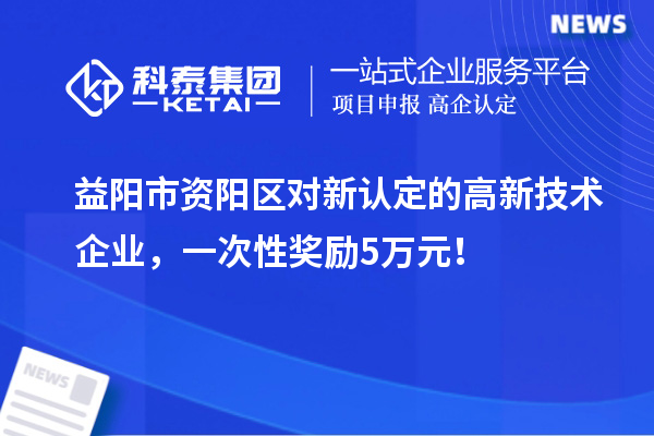 益陽市資陽區(qū)對新認定的高新技術企業(yè)，一次性獎勵5萬元！