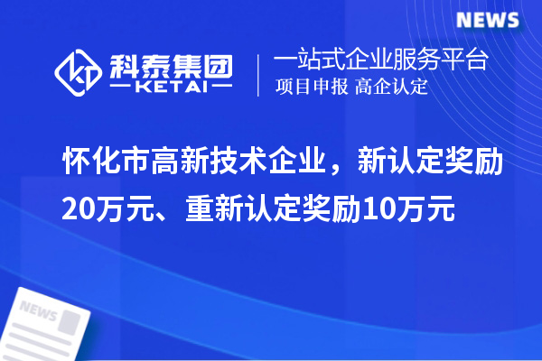 懷化市高新技術(shù)企業(yè)，新認(rèn)定獎勵20萬元、重新認(rèn)定獎勵10萬元