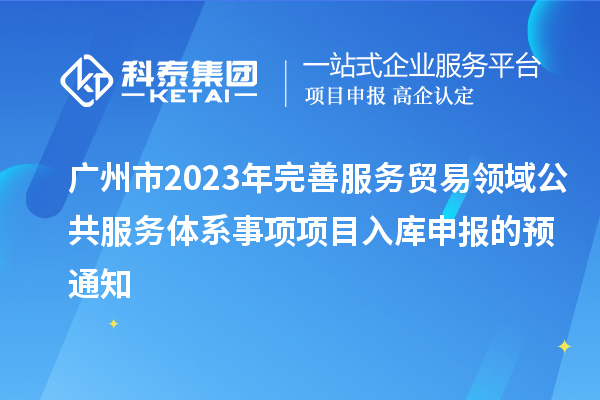 廣州市2023年完善服務(wù)貿(mào)易領(lǐng)域公共服務(wù)體系事項(xiàng)項(xiàng)目入庫(kù)申報(bào)的預(yù)通知