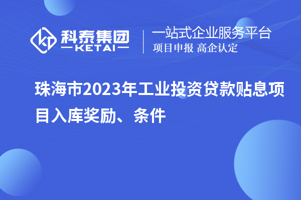 珠海市2023年工業(yè)投資貸款貼息項目入庫獎勵、條件
