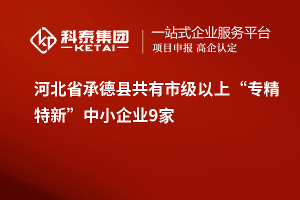 河北省承德縣共有市級(jí)以上“專精特新”中小企業(yè)9家