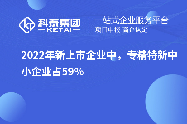 2022年新上市企業(yè)中，<a href=http:///fuwu/zhuanjingtexin.html target=_blank class=infotextkey>專精特新中小企業(yè)</a>占59%