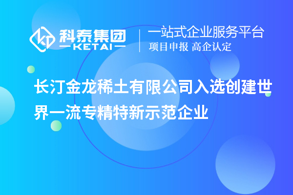 長(zhǎng)汀金龍稀土有限公司入選創(chuàng)建世界一流專精特新示范企業(yè)
