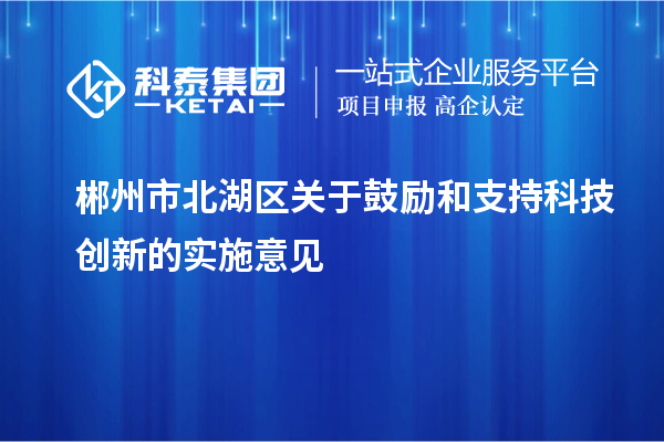 郴州市北湖區(qū)關(guān)于鼓勵和支持科技創(chuàng)新的實(shí)施意見