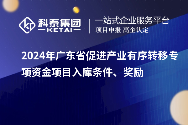2024年廣東省促進(jìn)產(chǎn)業(yè)有序轉(zhuǎn)移專項(xiàng)資金項(xiàng)目入庫(kù)條件、獎(jiǎng)勵(lì)