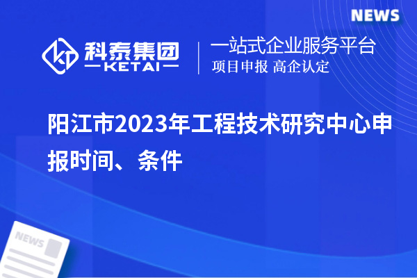 陽江市2023年<a href=http:///fuwu/gongchengzhongxin.html target=_blank class=infotextkey>工程技術研究中心申報</a>時間、條件