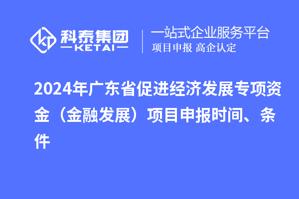 2024年廣東省促進(jìn)經(jīng)濟(jì)發(fā)展專項資金（金融發(fā)展）項目申報時間、條件