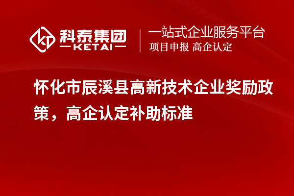 懷化市辰溪縣高新技術(shù)企業(yè)獎(jiǎng)勵(lì)政策，高企認(rèn)定補(bǔ)助標(biāo)準(zhǔn)