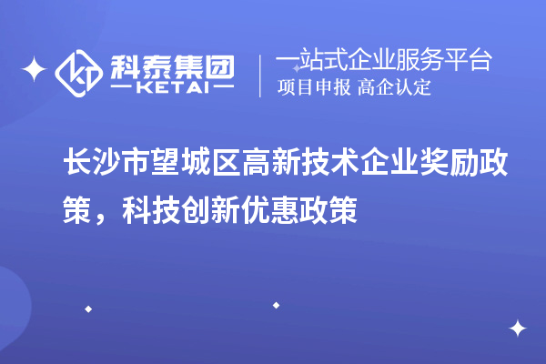 長沙市望城區(qū)高新技術(shù)企業(yè)獎勵政策，科技創(chuàng)新優(yōu)惠政策