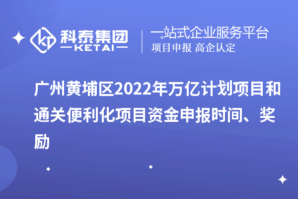 廣州黃埔區(qū)2022年萬(wàn)億計(jì)劃項(xiàng)目和通關(guān)便利化項(xiàng)目資金申報(bào)時(shí)間、獎(jiǎng)勵(lì)