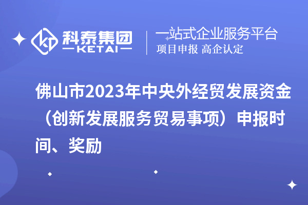 佛山市2023年中央外經(jīng)貿(mào)發(fā)展資金（創(chuàng)新發(fā)展服務(wù)貿(mào)易事項(xiàng)）申報(bào)時(shí)間、獎(jiǎng)勵(lì)