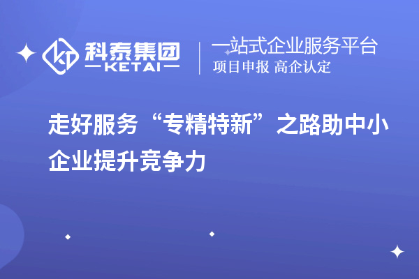 走好服務(wù)“專(zhuān)精特新”之路 助中小企業(yè)提升競(jìng)爭(zhēng)力