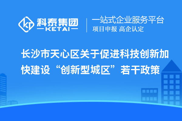 長沙市天心區(qū)關(guān)于促進(jìn)科技創(chuàng)新加快建設(shè)“創(chuàng)新型城區(qū)”若干政策