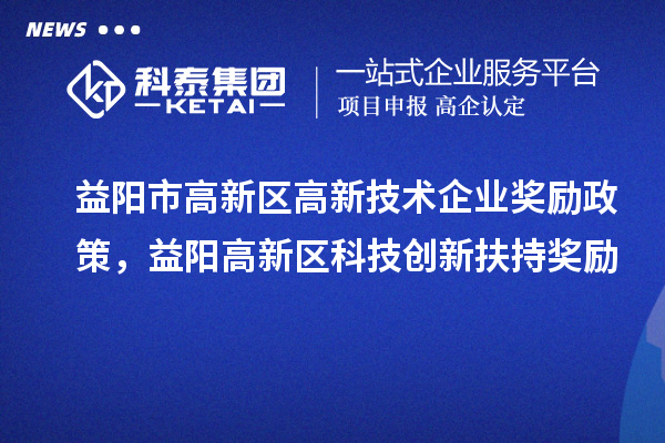 益陽市高新區(qū)高新技術(shù)企業(yè)獎勵政策，益陽高新區(qū)科技創(chuàng)新扶持獎勵