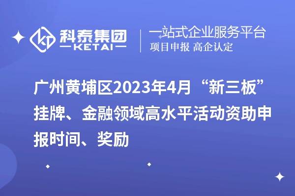 廣州黃埔區(qū)2023年4月“新三板”掛牌、金融領(lǐng)域高水平活動資助申報(bào)時間、獎勵
