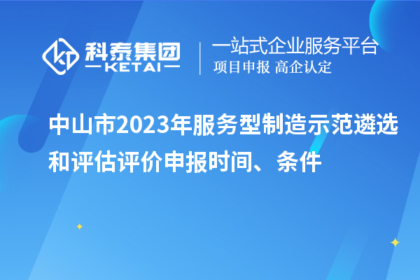 中山市2023年服務(wù)型制造示范遴選和評估評價(jià)申報(bào)時(shí)間、條件