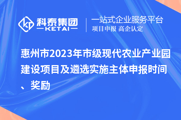 惠州市2023年市級現(xiàn)代農(nóng)業(yè)產(chǎn)業(yè)園建設(shè)項(xiàng)目及遴選實(shí)施主體申報時間、獎勵