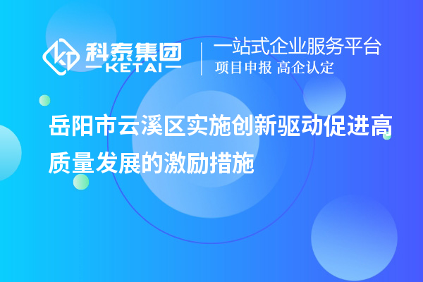岳陽市云溪區(qū)實(shí)施創(chuàng)新驅(qū)動促進(jìn)高質(zhì)量發(fā)展的激勵措施