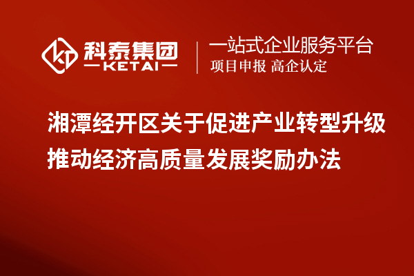 湘潭經(jīng)開區(qū)關(guān)于促進(jìn)產(chǎn)業(yè)轉(zhuǎn)型升級推動經(jīng)濟(jì)高質(zhì)量發(fā)展獎(jiǎng)勵(lì)辦法
