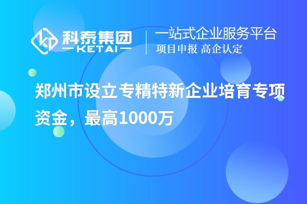 鄭州市設立專精特新企業(yè)培育專項資金，最高1000萬