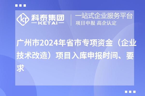 廣州市2024年省市專項(xiàng)資金（企業(yè)技術(shù)改造）項(xiàng)目入庫(kù)申報(bào)時(shí)間、要求