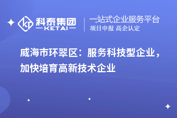 威海市環(huán)翠區(qū)：服務科技型企業(yè)，加快培育高新技術企業(yè)