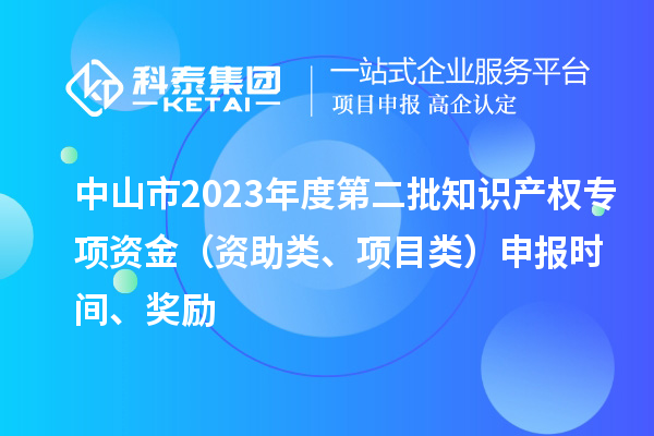 中山市2023年度第二批知識(shí)產(chǎn)權(quán)專項(xiàng)資金（資助類、項(xiàng)目類）申報(bào)時(shí)間、獎(jiǎng)勵(lì)