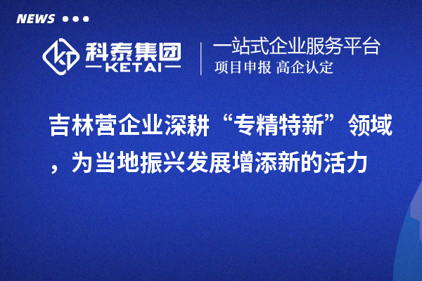 吉林營企業(yè)深耕“專精特新”領(lǐng)域，為當(dāng)?shù)卣衽d發(fā)展增添新的活力