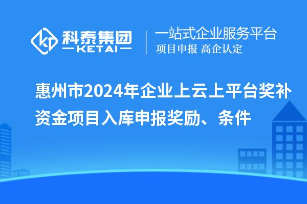 惠州市2024年企業(yè)上云上平臺獎補(bǔ)資金項目入庫申報獎勵、條件