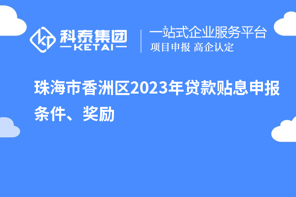 珠海市香洲區(qū)2023年貸款貼息申報(bào)條件、獎(jiǎng)勵(lì)